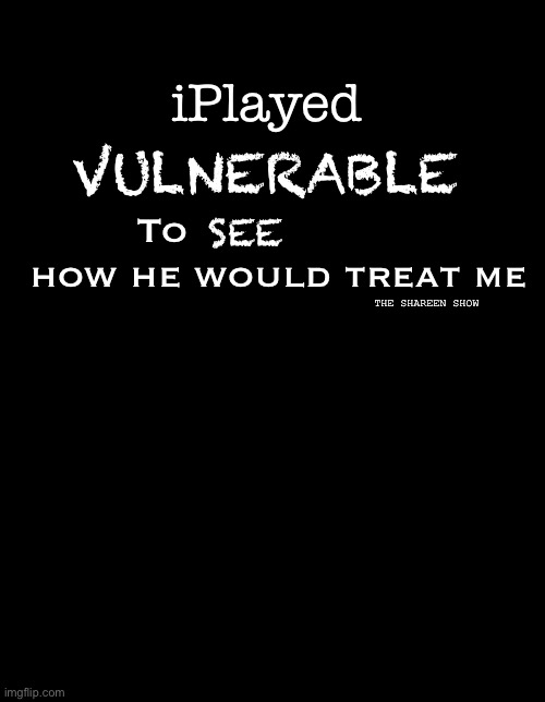 Vulnerable | VULNERABLE; iPlayed; To                   how he would treat me; SEE; THE SHAREEN SHOW | image tagged in vulnerable,mental health,anxiety,played | made w/ Imgflip meme maker