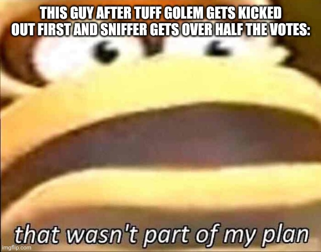 That wasn’t part of my plan | THIS GUY AFTER TUFF GOLEM GETS KICKED OUT FIRST AND SNIFFER GETS OVER HALF THE VOTES: | image tagged in that wasn t part of my plan | made w/ Imgflip meme maker