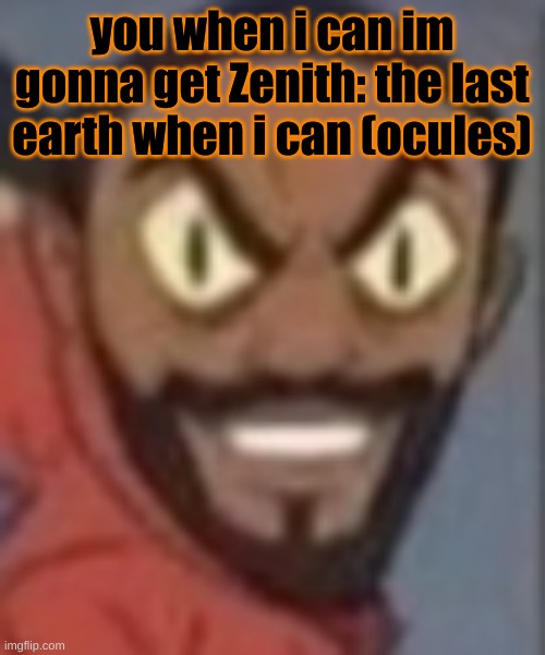 ikik you didnt ask | you when i can im gonna get Zenith: the last earth when i can (ocules) | image tagged in goofy ass | made w/ Imgflip meme maker