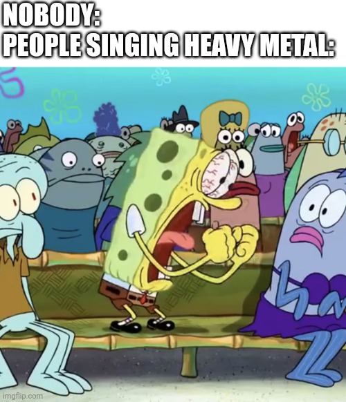 Metal is the best | NOBODY:
PEOPLE SINGING HEAVY METAL: | image tagged in spongebob yelling,metal,heavy metal,music,screaming,heavymetal | made w/ Imgflip meme maker