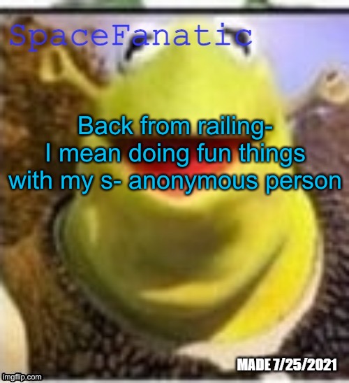 Ye Olde Announcements | Back from railing- I mean doing fun things with my s- anonymous person | image tagged in spacefanatic announcement temp | made w/ Imgflip meme maker
