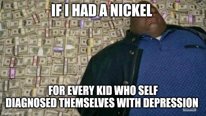 Rich | IF I HAD A NICKEL; FOR EVERY KID WHO SELF DIAGNOSED THEMSELVES WITH DEPRESSION | image tagged in huell money,memes,tags | made w/ Imgflip meme maker