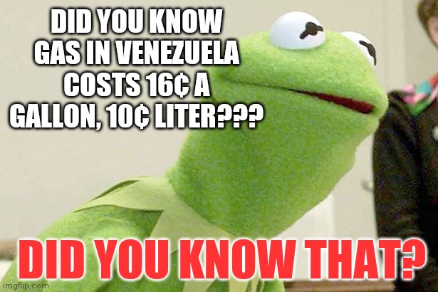 What Can American Energy Do For You? | DID YOU KNOW GAS IN VENEZUELA COSTS 16¢ A GALLON, 10¢ LITER??? DID YOU KNOW THAT? | image tagged in did you know kermit,bidenflation,beggar,human trafficking,wide open border | made w/ Imgflip meme maker
