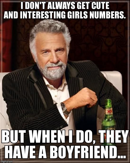 The Most Interesting Man In The World | I DON'T ALWAYS GET CUTE AND INTERESTING GIRLS NUMBERS. BUT WHEN I DO, THEY HAVE A BOYFRIEND... | image tagged in memes,the most interesting man in the world,AdviceAnimals | made w/ Imgflip meme maker