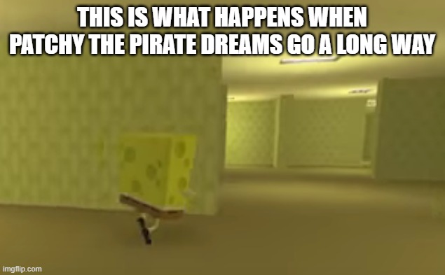 spongebob in the backrooms | THIS IS WHAT HAPPENS WHEN PATCHY THE PIRATE DREAMS GO A LONG WAY | image tagged in spongebob in the backrooms | made w/ Imgflip meme maker