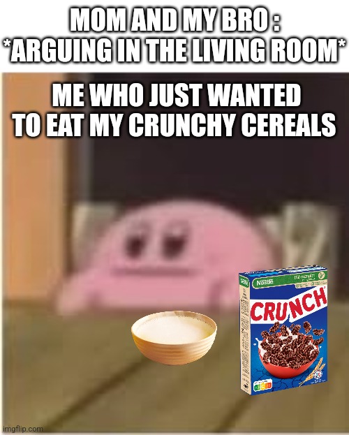 I'm just hungry man... |  MOM AND MY BRO : *ARGUING IN THE LIVING ROOM*; ME WHO JUST WANTED TO EAT MY CRUNCHY CEREALS | image tagged in kirby,memes,funny,family,argument,hungry | made w/ Imgflip meme maker