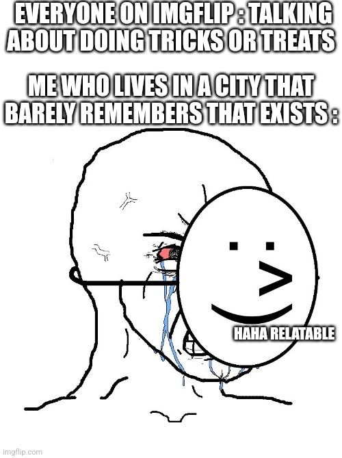 There's like, 2 kids in the street :( | EVERYONE ON IMGFLIP : TALKING ABOUT DOING TRICKS OR TREATS; ME WHO LIVES IN A CITY THAT BARELY REMEMBERS THAT EXISTS :; HAHA RELATABLE | image tagged in pretending to be happy hiding crying behind a mask,trick or treat,halloween,sad,memes,funny | made w/ Imgflip meme maker