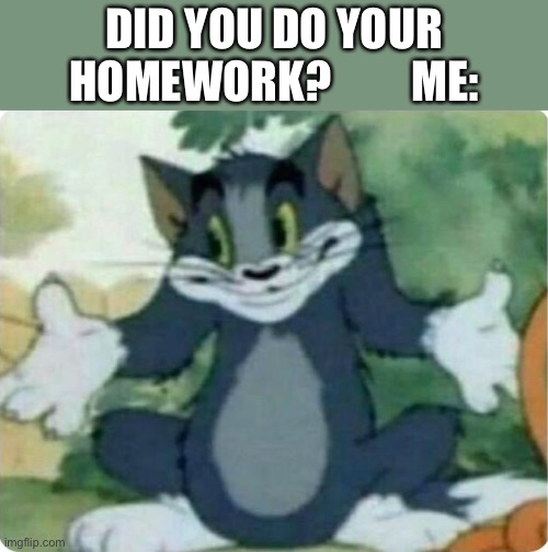 Tom Shrugging | DID YOU DO YOUR HOMEWORK?         ME: | image tagged in tom shrugging | made w/ Imgflip meme maker