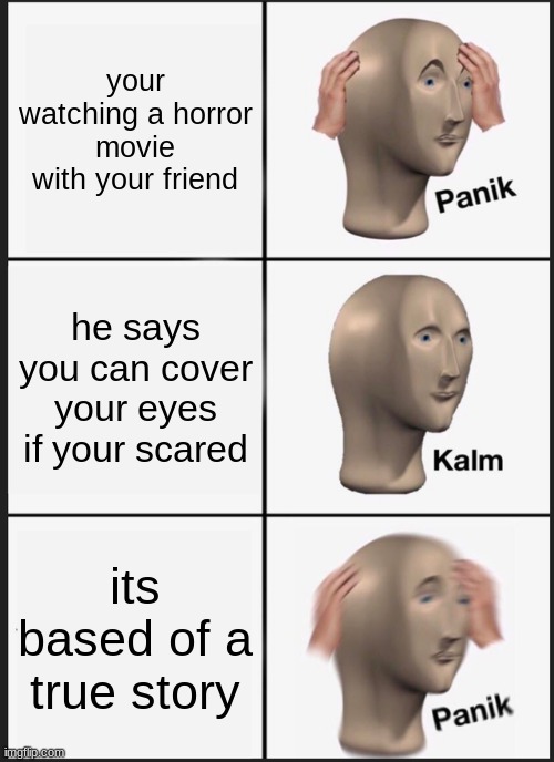 true | your watching a horror movie with your friend; he says you can cover your eyes if your scared; its based of a true story | image tagged in memes,panik kalm panik | made w/ Imgflip meme maker