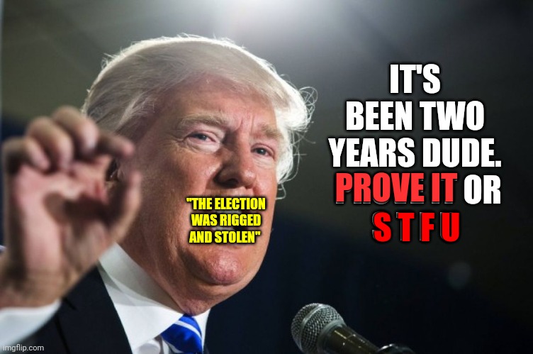 He Can't Prove What Was NEVER True | IT'S BEEN TWO YEARS DUDE.  PROVE IT OR
S T F U; PROVE IT; "THE ELECTION WAS RIGGED AND STOLEN"; S T F U | image tagged in donald trump,memes,loser,cheater,will you shut up man,stfu | made w/ Imgflip meme maker