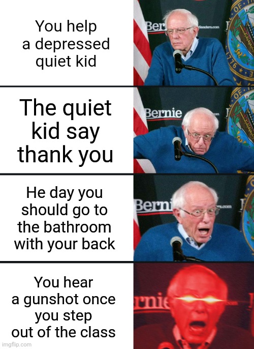 Nuked | You help a depressed quiet kid; The quiet kid say thank you; He day you should go to the bathroom with your back; You hear a gunshot once you step out of the class | image tagged in bernie sanders reaction nuked,funny,funny memes,school,memes,quiet kid | made w/ Imgflip meme maker