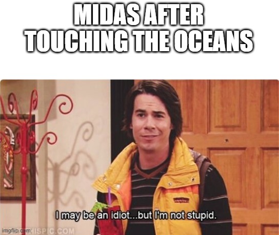 Midas want to turn the water into gold so we will all die | MIDAS AFTER TOUCHING THE OCEANS | image tagged in spencer i may be an idiot but i'm not stupid,midas,gold | made w/ Imgflip meme maker