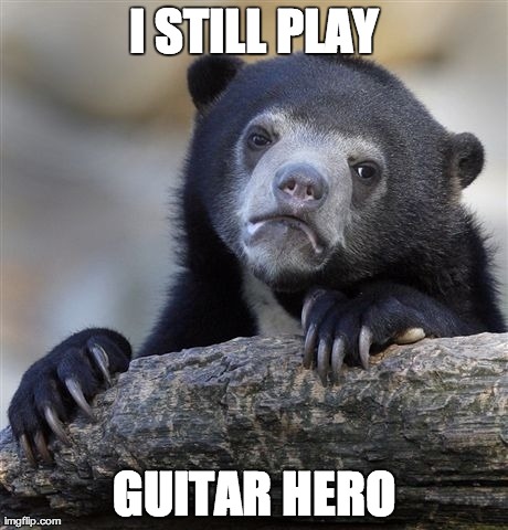 Confession Bear Meme | I STILL PLAY GUITAR HERO | image tagged in memes,confession bear,AdviceAnimals | made w/ Imgflip meme maker