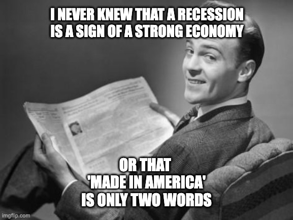 50's newspaper | I NEVER KNEW THAT A RECESSION IS A SIGN OF A STRONG ECONOMY; OR THAT 
'MADE IN AMERICA'
IS ONLY TWO WORDS | image tagged in 50's newspaper | made w/ Imgflip meme maker