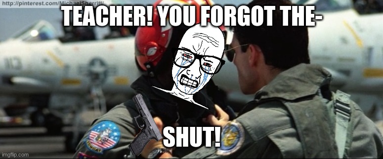 Top Gun Grab | TEACHER! YOU FORGOT THE-; SHUT! | image tagged in top gun grab | made w/ Imgflip meme maker