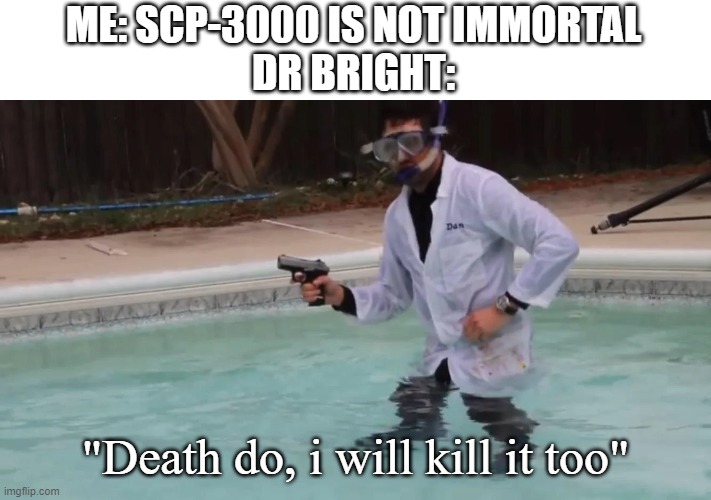 aaa | ME: SCP-3000 IS NOT IMMORTAL
DR BRIGHT:; "Death do, i will kill it too" | image tagged in scp | made w/ Imgflip meme maker
