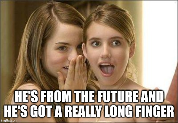 Girls gossiping | HE'S FROM THE FUTURE AND HE'S GOT A REALLY LONG FINGER | image tagged in girls gossiping | made w/ Imgflip meme maker