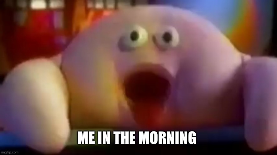 ME IN THE MORNING | image tagged in yes,help me,please | made w/ Imgflip meme maker