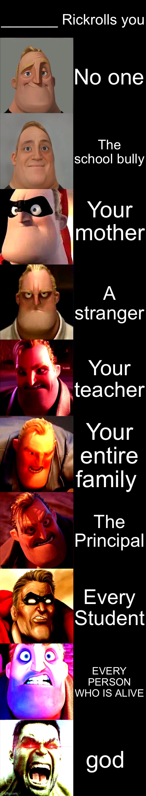 Mr. Incredible Becoming Angry | _______ Rickrolls you; No one; The school bully; Your mother; A stranger; Your teacher; Your entire family; The Principal; Every Student; EVERY PERSON WHO IS ALIVE; god | image tagged in mr incredible becoming angry | made w/ Imgflip meme maker