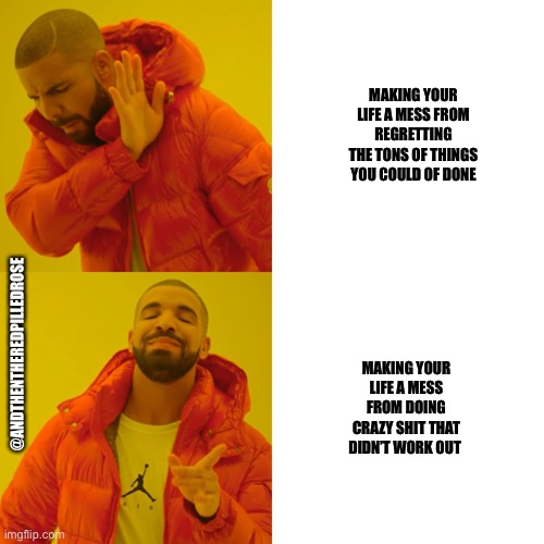 Drake Hotline Bling Meme | MAKING YOUR LIFE A MESS FROM REGRETTING THE TONS OF THINGS YOU COULD OF DONE; @ANDTHENTHEREDPILLEDROSE; MAKING YOUR LIFE A MESS FROM DOING CRAZY SHIT THAT DIDN’T WORK OUT | image tagged in memes,drake hotline bling | made w/ Imgflip meme maker