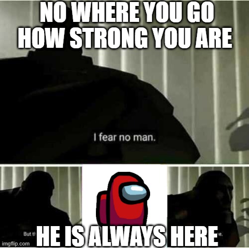 no one is safe | NO WHERE YOU GO HOW STRONG YOU ARE; HE IS ALWAYS HERE | image tagged in i fear no man,among us | made w/ Imgflip meme maker