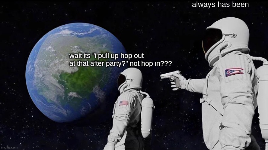relatable | always has been; wait its "i pull up hop out at that after party?" not hop in??? | image tagged in memes,always has been | made w/ Imgflip meme maker