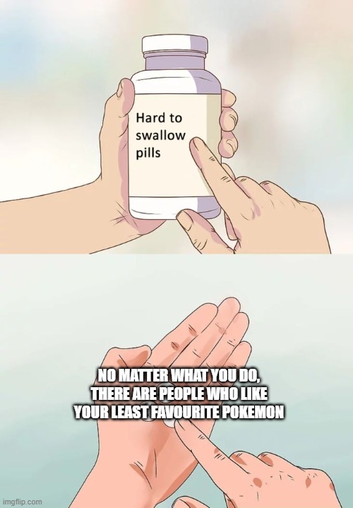 This is either easy or hard to swallow depending on how much you hate it | NO MATTER WHAT YOU DO, THERE ARE PEOPLE WHO LIKE YOUR LEAST FAVOURITE POKEMON | image tagged in memes,hard to swallow pills | made w/ Imgflip meme maker