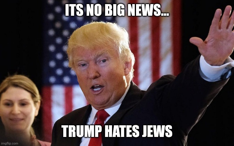 No big news |  ITS NO BIG NEWS... TRUMP HATES JEWS | image tagged in donald trump,jews,hate,maga,jail,guilty | made w/ Imgflip meme maker