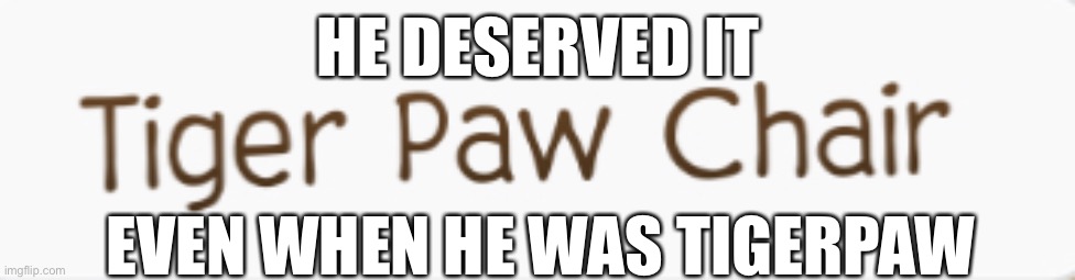 Tigerpaw Chair | HE DESERVED IT; EVEN WHEN HE WAS TIGERPAW | image tagged in tigerpaw chair,tigerclaw chair,tigerstar chair,tigerpaw,tigerclaw,tigerstar | made w/ Imgflip meme maker