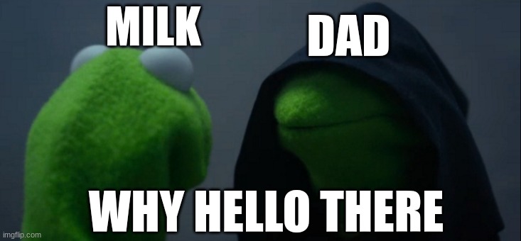 memes that make me cry 26 | DAD; MILK; WHY HELLO THERE | image tagged in memes,evil kermit | made w/ Imgflip meme maker