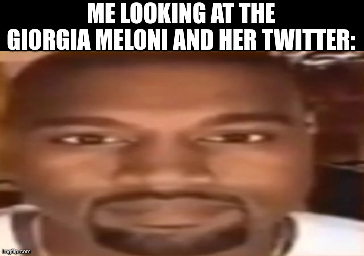 kanye west staring | ME LOOKING AT THE GIORGIA MELONI AND HER TWITTER: | image tagged in kanye west staring | made w/ Imgflip meme maker