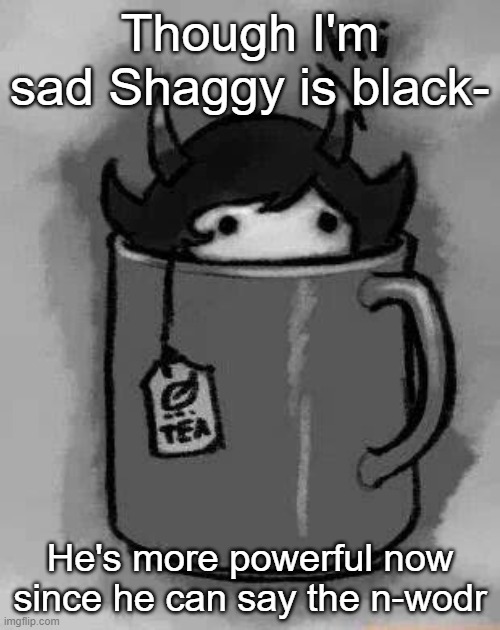 Damn liberals, you made him stronger | Though I'm sad Shaggy is black-; He's more powerful now since he can say the n-wodr | image tagged in kanaya in my tea | made w/ Imgflip meme maker