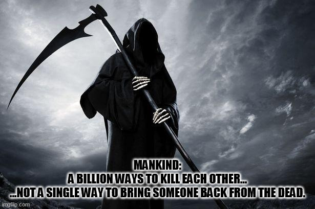 Make of this whatever you think | MANKIND:
A BILLION WAYS TO KILL EACH OTHER...
...NOT A SINGLE WAY TO BRING SOMEONE BACK FROM THE DEAD. | image tagged in death | made w/ Imgflip meme maker