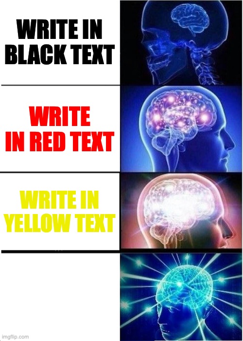 Expanding Brain Meme | WRITE IN BLACK TEXT; WRITE IN RED TEXT; WRITE IN YELLOW TEXT; WRITE IN WHITE TEXT | image tagged in memes,expanding brain | made w/ Imgflip meme maker