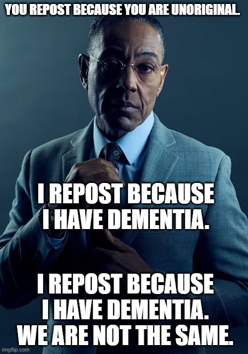 I repost because I have dementia. | YOU REPOST BECAUSE YOU ARE UNORIGINAL. I REPOST BECAUSE I HAVE DEMENTIA. I REPOST BECAUSE I HAVE DEMENTIA.
WE ARE NOT THE SAME. | image tagged in gus fring we are not the same | made w/ Imgflip meme maker