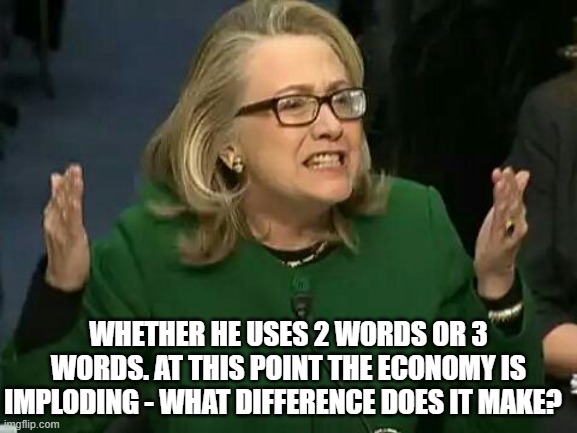 hillary what difference does it make | WHETHER HE USES 2 WORDS OR 3 WORDS. AT THIS POINT THE ECONOMY IS IMPLODING - WHAT DIFFERENCE DOES IT MAKE? | image tagged in hillary what difference does it make | made w/ Imgflip meme maker