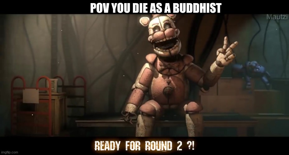 o h | POV YOU DIE AS A BUDDHIST | image tagged in ready for round 2 | made w/ Imgflip meme maker