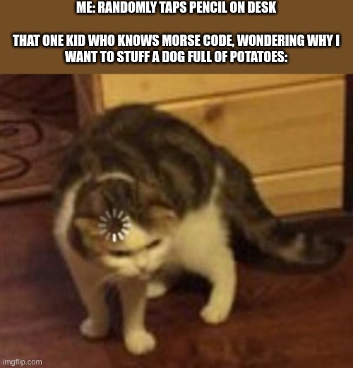 Intense loading | ME: RANDOMLY TAPS PENCIL ON DESK
 
THAT ONE KID WHO KNOWS MORSE CODE, WONDERING WHY I WANT TO STUFF A DOG FULL OF POTATOES: | image tagged in loading cat | made w/ Imgflip meme maker