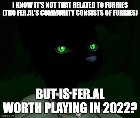 Fer.al can be acsessed (sorry for my doodoo english) trough an emulator now | I KNOW IT'S NOT THAT RELATED TO FURRIES (THO FER.AL'S COMMUNITY CONSISTS OF FURRIES); BUT IS FER.AL WORTH PLAYING IN 2022? | image tagged in my new panther fursona | made w/ Imgflip meme maker