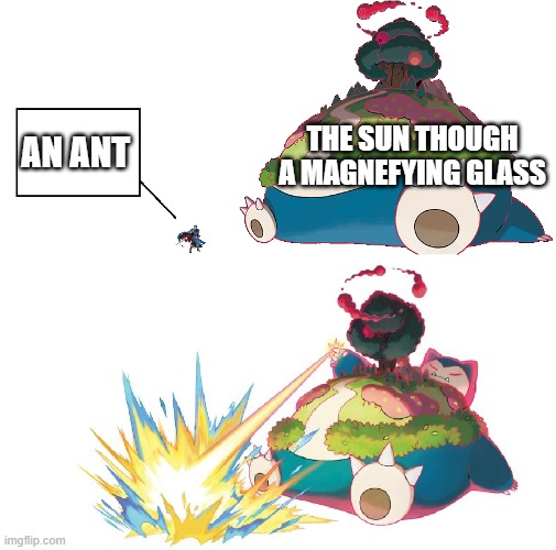 ants | THE SUN THOUGH A MAGNEFYING GLASS; AN ANT | image tagged in gigantamax snorlax | made w/ Imgflip meme maker