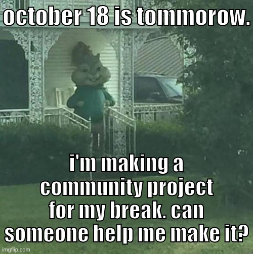 something like this: https://www.youtube.com/watch?v=7VcYz6KZtqs | october 18 is tommorow. i'm making a community project for my break. can someone help me make it? | image tagged in memes,funny,stalking theodore,project,post,end | made w/ Imgflip meme maker