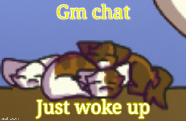Eyyyy | Gm chat; Just woke up | image tagged in kitten pile says | made w/ Imgflip meme maker
