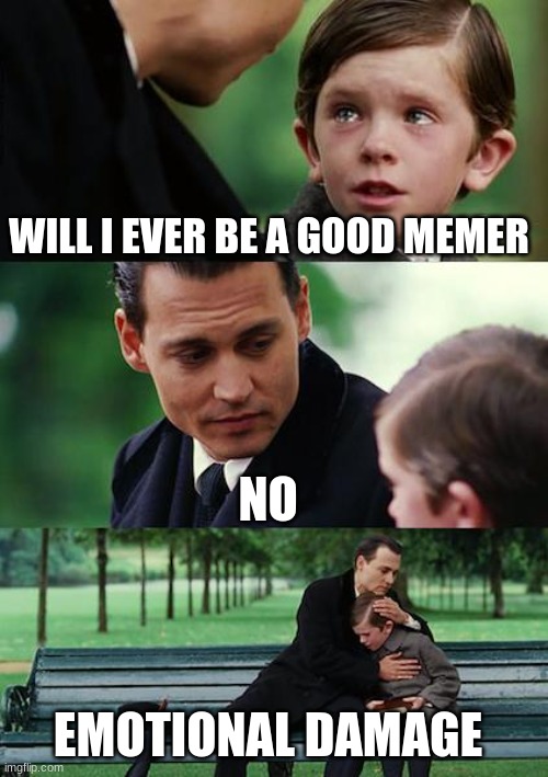 emotional damage | WILL I EVER BE A GOOD MEMER; NO; EMOTIONAL DAMAGE | image tagged in memes,finding neverland | made w/ Imgflip meme maker