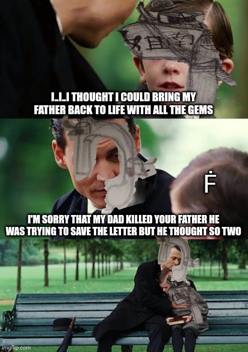 Father death | I..I..I THOUGHT I COULD BRING MY FATHER BACK TO LIFE WITH ALL THE GEMS; Ḟ; I'M SORRY THAT MY DAD KILLED YOUR FATHER HE WAS TRYING TO SAVE THE LETTER BUT HE THOUGHT SO TWO | image tagged in memes,finding neverland | made w/ Imgflip meme maker