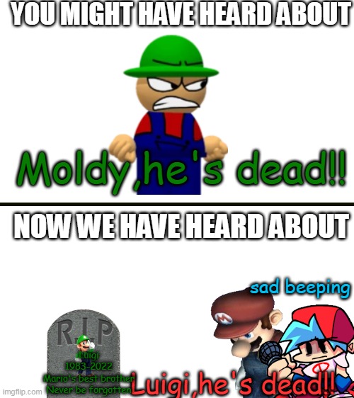 PRESS F TO PAY RESPECT | YOU MIGHT HAVE HEARD ABOUT; Moldy,he's dead!! NOW WE HAVE HEARD ABOUT; sad beeping; Luigi
1983-2022
Mario's best brother
Never be forgotten; Luigi,he's dead!! | image tagged in blank white template,press f to pay respects,mario,luigi,moldy he's dead,fnf | made w/ Imgflip meme maker