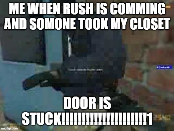 Door Stuck! | ME WHEN RUSH IS COMMING AND SOMONE TOOK MY CLOSET; DOOR IS STUCK!!!!!!!!!!!!!!!!!!!!!1 | image tagged in door stuck | made w/ Imgflip meme maker