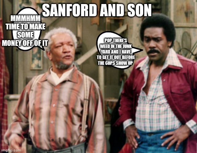Sanford and son | MMMHMM TIME TO MAKE SOME MONEY OFF OF IT; SANFORD AND SON; POP THERE'S WEED IN THE JUNK YARD AND I HAVE TO GET IT OUT BEFORE THE COPS SHOW UP | image tagged in sanford and son,funny memes | made w/ Imgflip meme maker
