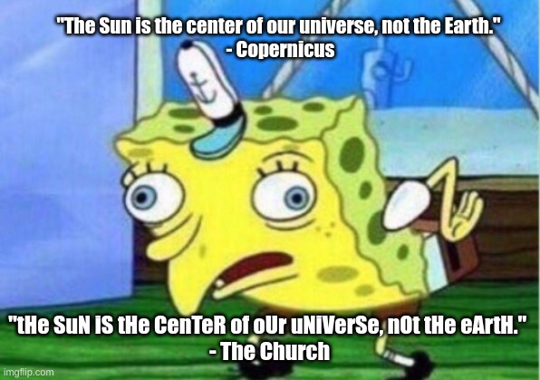Mocking Spongebob Meme | "The Sun is the center of our universe, not the Earth." 
- Copernicus; "tHe SuN iS tHe CenTeR of oUr uNiVerSe, nOt tHe eArtH." 
- The Church | image tagged in memes,mocking spongebob | made w/ Imgflip meme maker