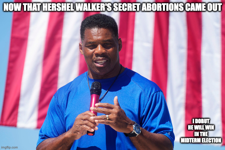 Hershel Walker | NOW THAT HERSHEL WALKER'S SECRET ABORTIONS CAME OUT; I DOBUT HE WILL WIN IN THE MIDTERM ELECTION | image tagged in hershel walker,politics,memes | made w/ Imgflip meme maker