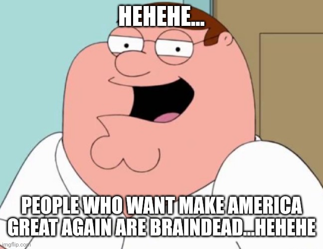 HEHEHE... PEOPLE WHO WANT MAKE AMERICA GREAT AGAIN ARE BRAINDEAD...HEHEHE | made w/ Imgflip meme maker